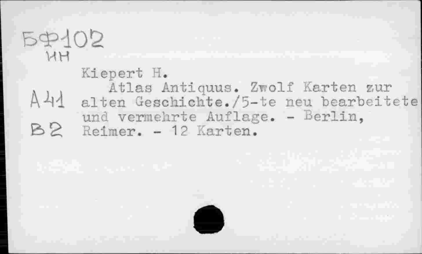 ﻿БФ-Юб
ин
AM
Ь2
Kiepert H.
Atlas Anti quus. Zwölf Karten zur alten Geschichte./5-te neu bearbeitete und vermehrte Auflage. - Berlin, Reimer. - 12 Karten.